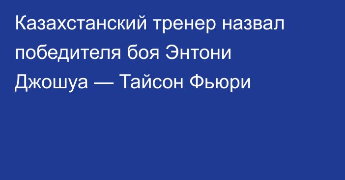 Казахстанский тренер назвал победителя боя Энтони Джошуа — Тайсон Фьюри