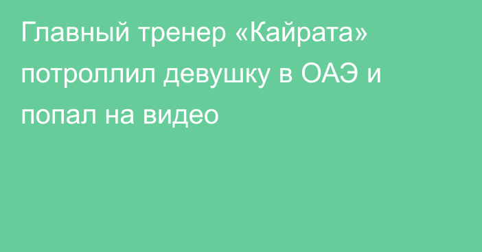 Главный тренер «Кайрата» потроллил девушку в ОАЭ и попал на видео
