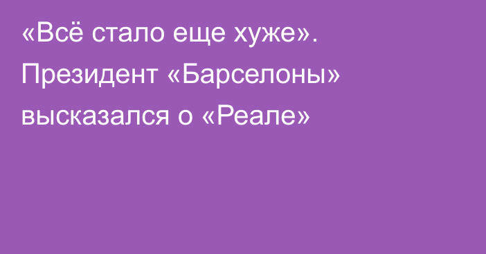 «Всё стало еще хуже». Президент «Барселоны» высказался о «Реале»