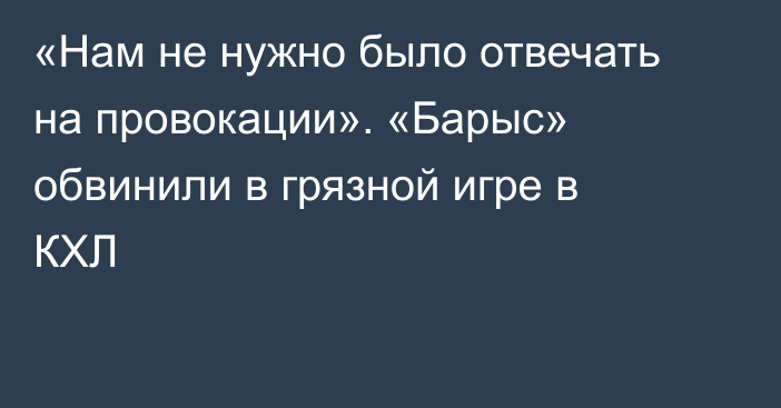 «Нам не нужно было отвечать на провокации». «Барыс» обвинили в грязной игре в КХЛ