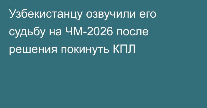 Узбекистанцу озвучили его судьбу на ЧМ-2026 после решения покинуть КПЛ