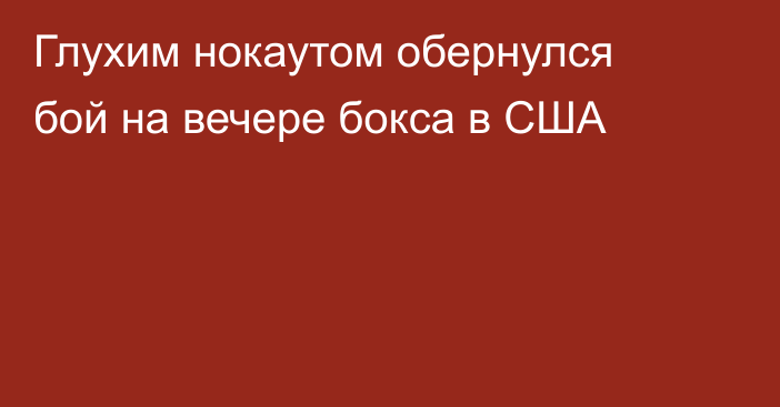 Глухим нокаутом обернулся бой на вечере бокса в США