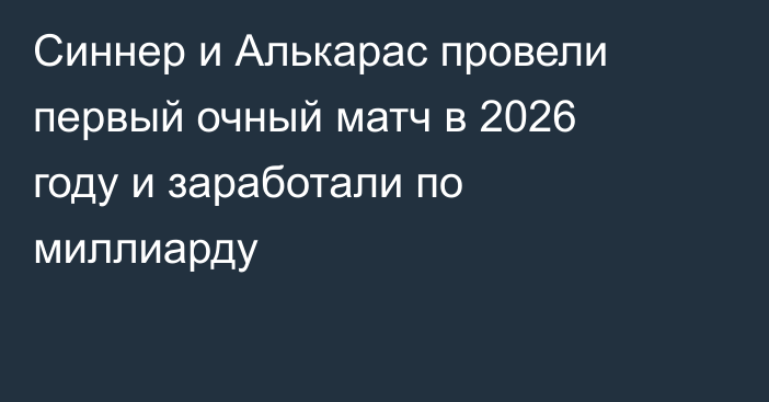Синнер и Алькарас провели первый очный матч в 2026 году и заработали по миллиарду