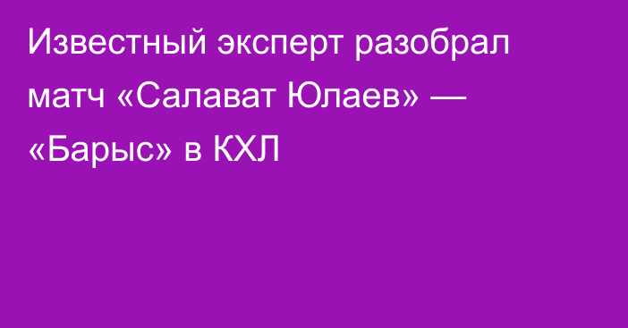 Известный эксперт разобрал матч «Салават Юлаев» — «Барыс» в КХЛ