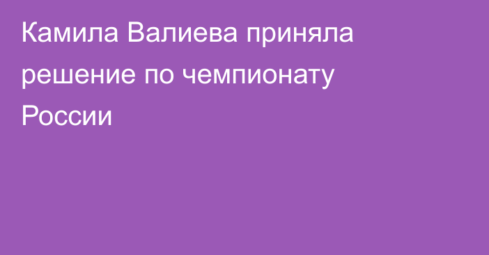 Камила Валиева приняла решение по чемпионату России