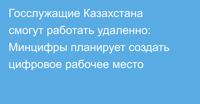 Госслужащие Казахстана смогут работать удаленно: Минцифры планирует создать цифровое рабочее место