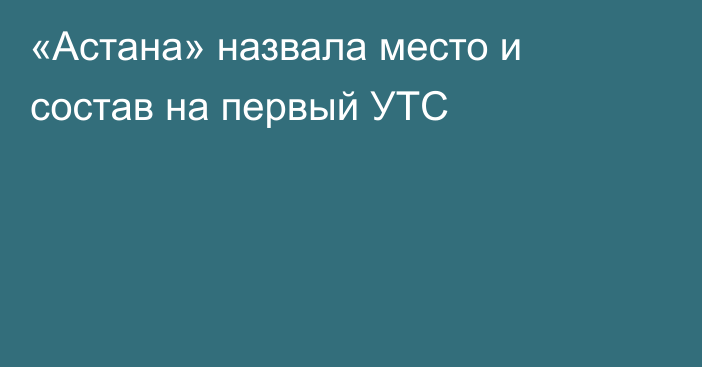 «Астана» назвала место и состав на первый УТС