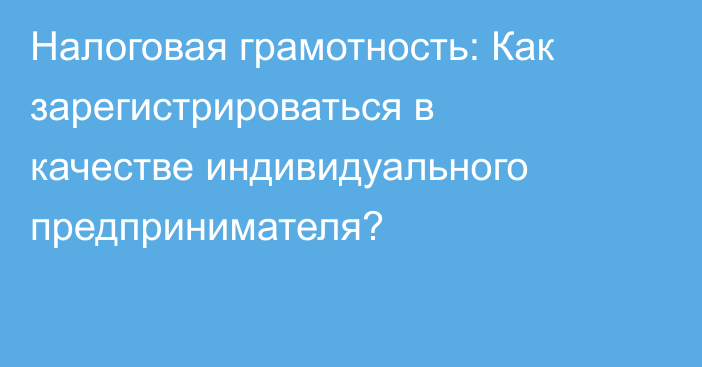 Налоговая грамотность: Как зарегистрироваться в качестве индивидуального предпринимателя?