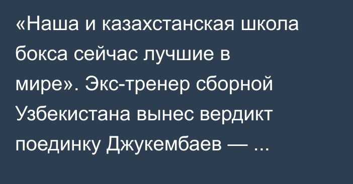 «Наша и казахстанская школа бокса сейчас лучшие в мире». Экс-тренер сборной Узбекистана вынес вердикт поединку Джукембаев — Эргашев