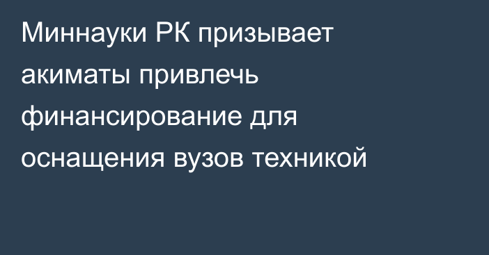 Миннауки РК призывает акиматы привлечь финансирование для оснащения вузов техникой