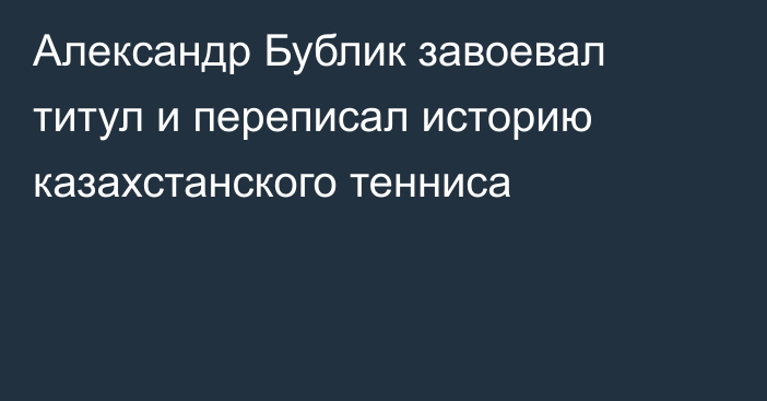 Александр Бублик завоевал титул и переписал историю казахстанского тенниса