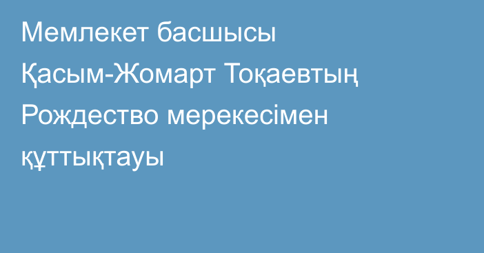 Мемлекет басшысы Қасым-Жомарт Тоқаевтың Рождество мерекесімен құттықтауы