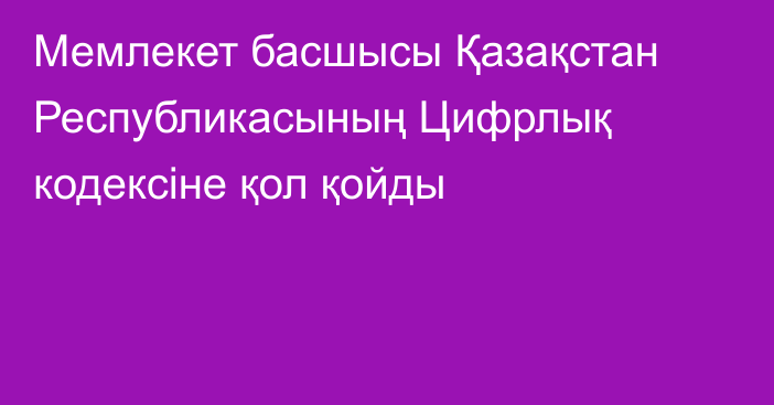 Мемлекет басшысы Қазақстан Республикасының Цифрлық кодексіне қол қойды