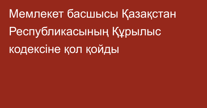 Мемлекет басшысы Қазақстан Республикасының Құрылыс кодексіне қол қойды
