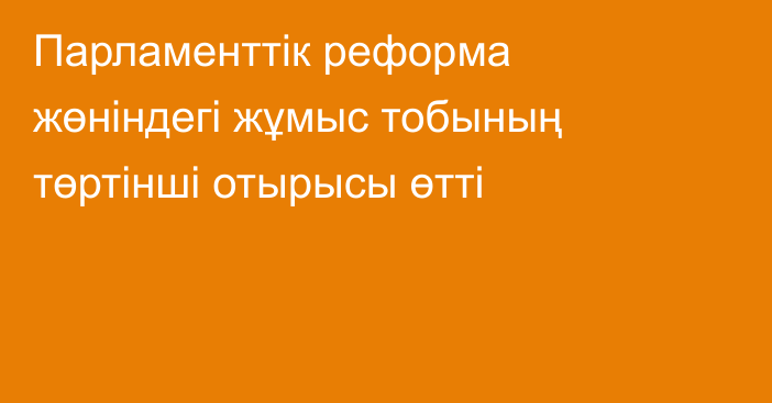 Парламенттік реформа жөніндегі жұмыс тобының төртінші отырысы өтті