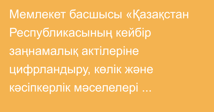 Мемлекет басшысы «Қазақстан Республикасының кейбір заңнамалық актілеріне цифрландыру, көлік және кәсіпкерлік мәселелері бойынша өзгерістер мен толықтырулар енгізу туралы» Қазақстан Республикасының Заңына қол қойды