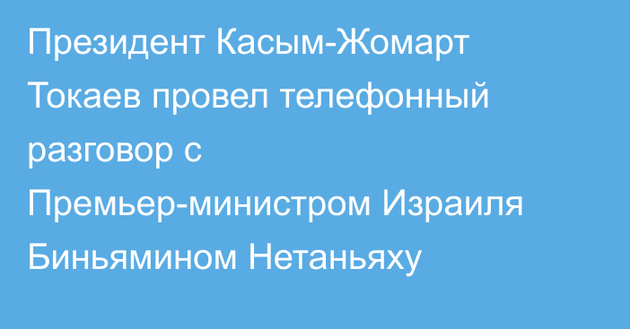 Президент Касым-Жомарт Токаев провел телефонный разговор с Премьер-министром Израиля Биньямином Нетаньяху