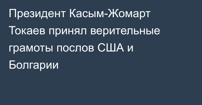 Президент Касым-Жомарт Токаев принял верительные грамоты послов США и Болгарии