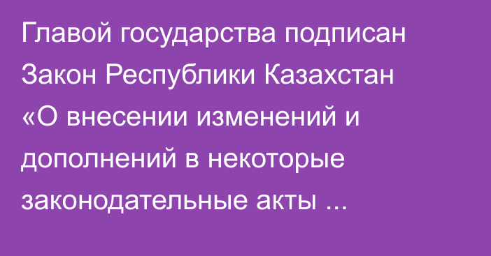 Главой государства подписан Закон Республики Казахстан «О внесении изменений и дополнений в некоторые законодательные акты Республики Казахстан по вопросам цифровизации, транспорта и предпринимательства»
