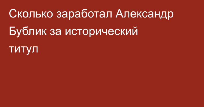 Сколько заработал Александр Бублик за исторический титул