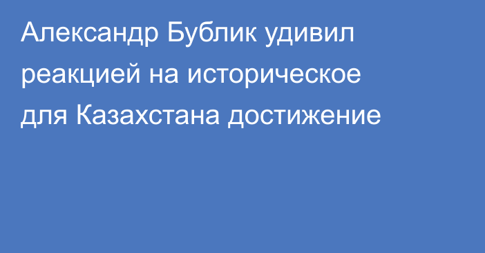Александр Бублик удивил реакцией на историческое для Казахстана достижение