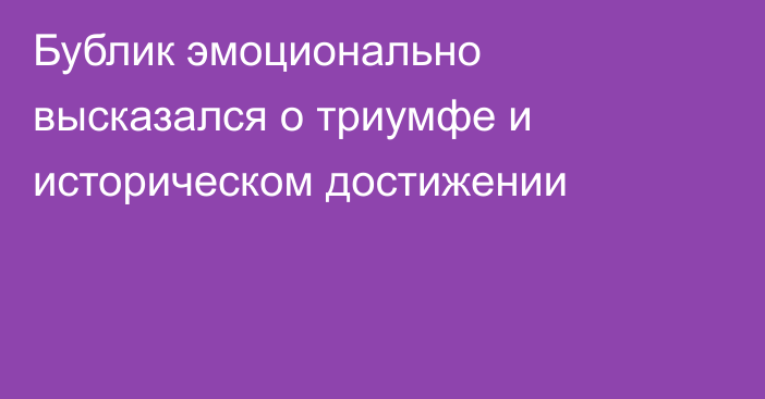 Бублик эмоционально высказался о триумфе и историческом достижении