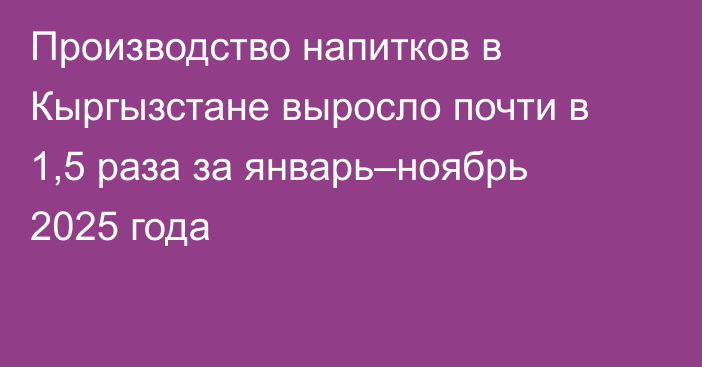 Производство напитков в Кыргызстане выросло почти в 1,5 раза за январь–ноябрь 2025 года