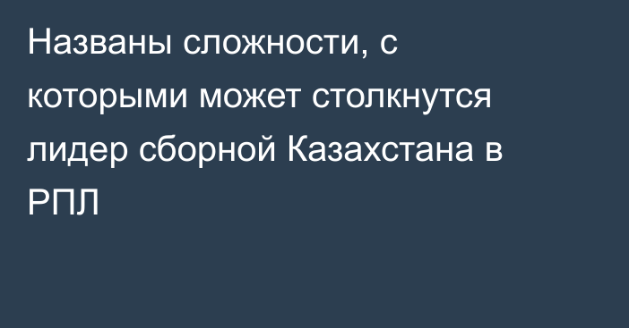 Названы сложности, с которыми может столкнутся лидер сборной Казахстана в РПЛ