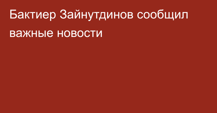 Бактиер Зайнутдинов сообщил важные новости