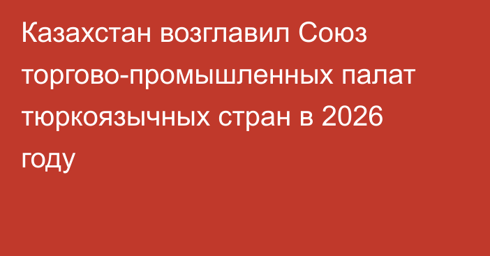 Казахстан возглавил Союз торгово-промышленных палат тюркоязычных стран в 2026 году