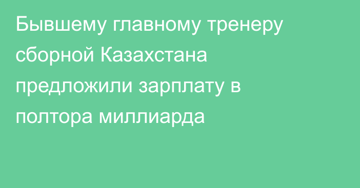Бывшему главному тренеру сборной Казахстана предложили зарплату в полтора миллиарда