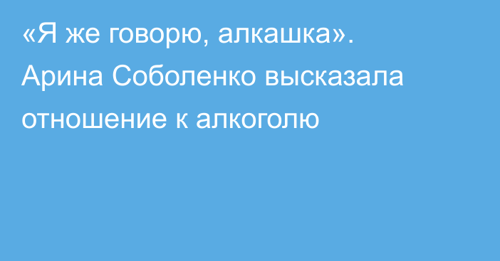 «Я же говорю, алкашка». Арина Соболенко высказала отношение к алкоголю