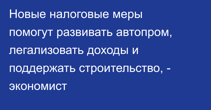 Новые налоговые меры помогут развивать автопром, легализовать доходы и поддержать строительство, - экономист