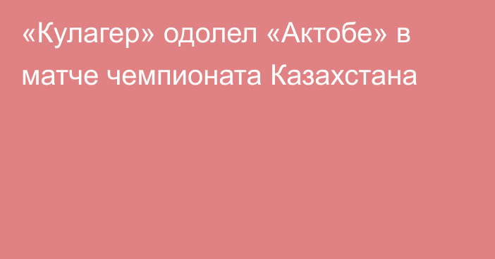 «Кулагер» одолел «Актобе» в матче чемпионата Казахстана