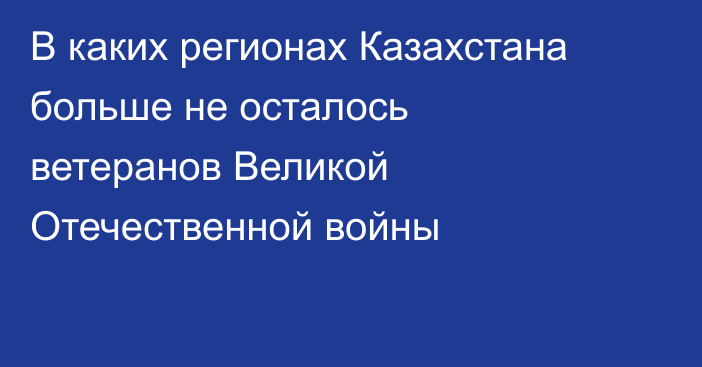 В каких регионах Казахстана больше не осталось ветеранов Великой Отечественной войны