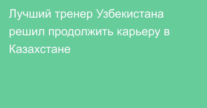 Лучший тренер Узбекистана решил продолжить карьеру в Казахстане