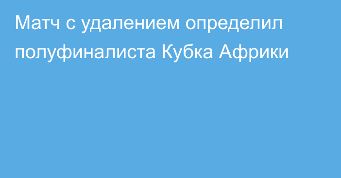 Матч с удалением определил полуфиналиста Кубка Африки