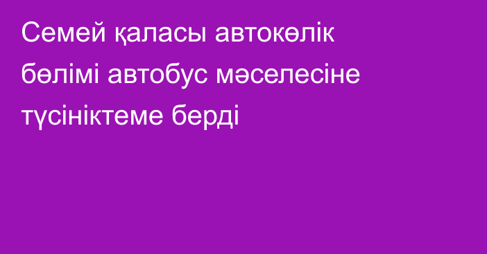 Семей қаласы автокөлік бөлімі автобус мәселесіне түсініктеме берді