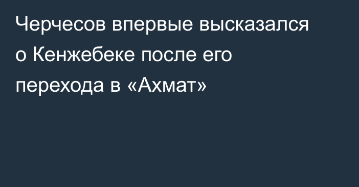 Черчесов впервые высказался о Кенжебеке после его перехода в «Ахмат»