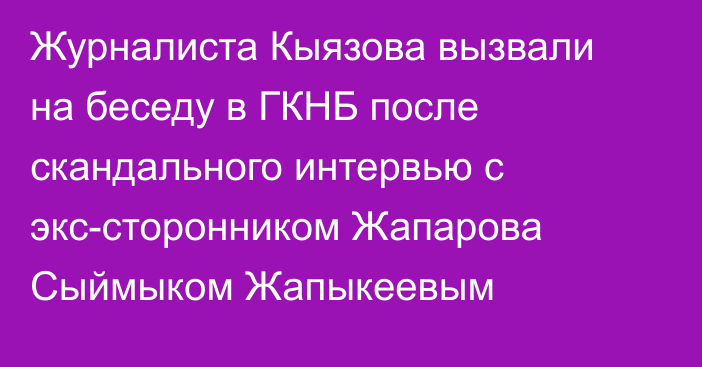 Журналиста Кыязова вызвали на беседу в ГКНБ после скандального интервью с экс-сторонником Жапарова Сыймыком Жапыкеевым