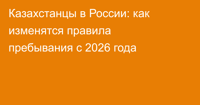 Казахстанцы в России: как изменятся правила пребывания с 2026 года