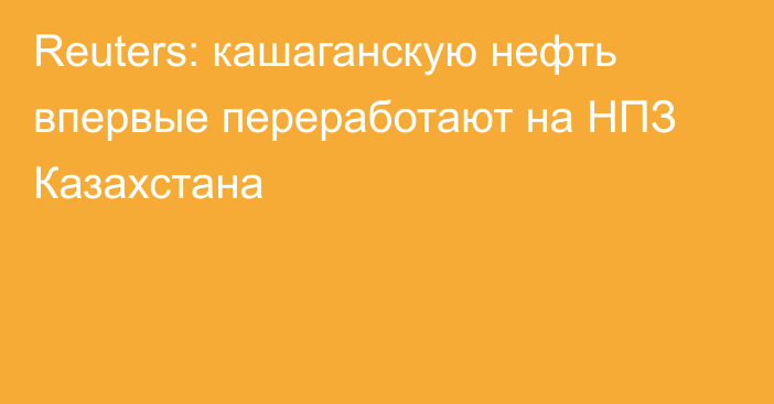 Reuters: кашаганскую нефть впервые переработают на НПЗ Казахстана