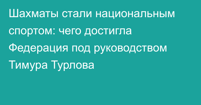 Шахматы стали национальным спортом: чего достигла Федерация под руководством Тимура Турлова