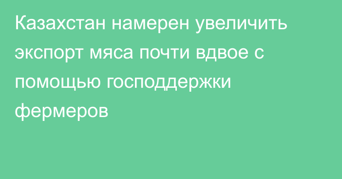 Казахстан намерен увеличить экспорт мяса почти вдвое с помощью господдержки фермеров
