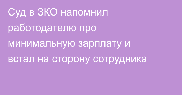 Суд в ЗКО напомнил работодателю про минимальную зарплату и встал на сторону сотрудника