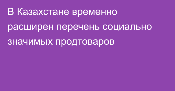В Казахстане временно расширен перечень социально значимых продтоваров