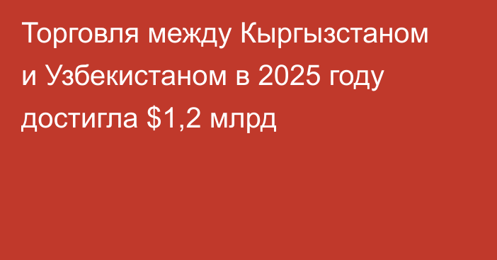 Торговля между Кыргызстаном и Узбекистаном в 2025 году достигла $1,2 млрд