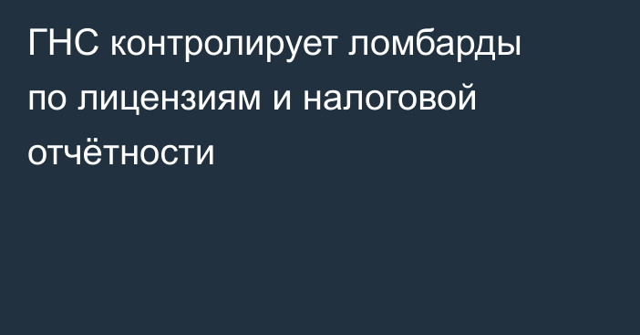 ГНС контролирует ломбарды по лицензиям и налоговой отчётности