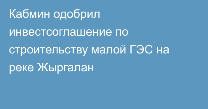 Кабмин одобрил инвестсоглашение по строительству малой ГЭС на реке Жыргалан
