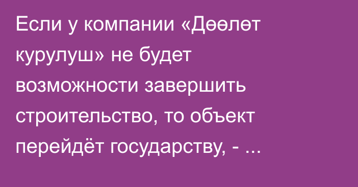 Если у компании «Дөөлөт курулуш» не будет возможности завершить строительство, то объект перейдёт государству, - Каныбек Туманбаев
